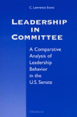 Leadership in Committee: A Comparative Analysis of Leadership Behavior in the U.S. Senate by Evans, C. Lawrence