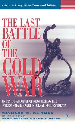 The Last Battle of the Cold War: An Inside Account of Negotiating the Intermediate Range Nuclear Forces Treaty by Burns, William