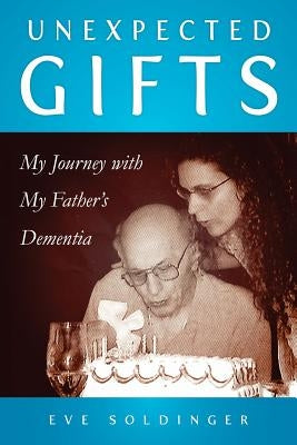 Unexpected Gifts: A Journey with My Father's Dementia by Soldinger, Eve