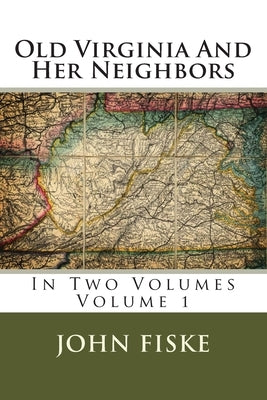 Old Virginia And Her Neighbors: In Two Volumes Volume 1 by Fiske, John