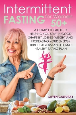 Intermittent fasting for women 50+: A complete guide to helping you stay in good shape by losing weight and increasing your energy through a balanced by Calfuray, Sayen
