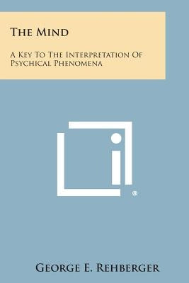 The Mind: A Key to the Interpretation of Psychical Phenomena by Rehberger, George E.
