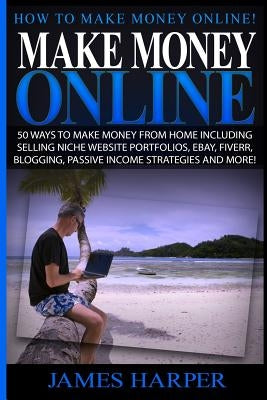 Make Money Online: 50 Ways To Make Money From Home Including Selling Niche Website Portfolios, Ebay, Fiverr, Blogging, Passive Income Str by Harper, James