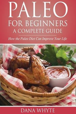 Paleo for Beginners-A Complete Guide: How the Paleo Diet Can Improve Your Life by Whyte, Dana