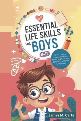 Essential Life Skills for Boys 8-12 Year Olds: A Boy's Guide to Growing Up Strong, Smart, and Kind: Your Complete Handbook for Success by Carter, James M.