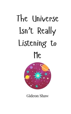 The Universe Isn't Really Listening to Me by Shaw, Gideon