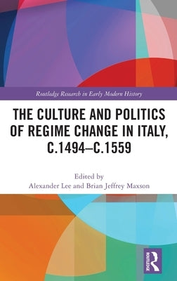 The Culture and Politics of Regime Change in Italy, C.1494-C.1559 by Lee, Alexander