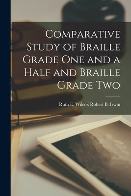 Comparative Study of Braille Grade One and a Half and Braille Grade Two by Robert B. Irwin, Ruth E. Wilcox
