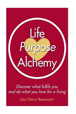 Life Purpose Alchemy: Discover what fulfils you and do what you love for a living by Beaumont, Lisa Cherry