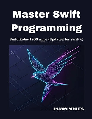Master Swift Programming: Build Robust iOS Apps (Updated for Swift 6) by Myles, Jaxon