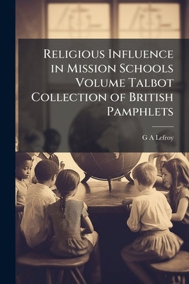 Religious Influence in Mission Schools Volume Talbot Collection of British Pamphlets by Lefroy, G. A.