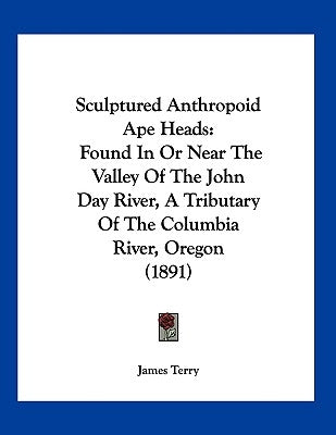 Sculptured Anthropoid Ape Heads: Found In Or Near The Valley Of The John Day River, A Tributary Of The Columbia River, Oregon (1891) by Terry, James
