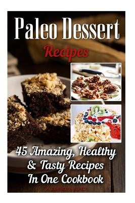 Paleo Dessert Recipes: 45 Amazing, Healthy & Tasty Recipes In One Cookbook: (Easy and Delicious Paleo Dessert Recipes, Healthy Desserts, Lose by Black, Alexandra