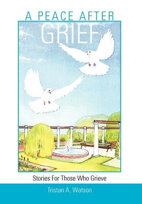 A Peace After Grief: Stories for Those Who Grieve by Watson, Tristan A.