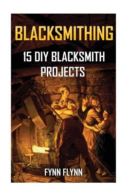 Blacksmithing: 15 DIY Blacksmith Projects by Flynn, Fynn