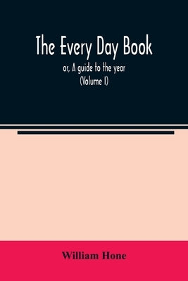 The every day book: or, A guide to the year: describing the popular amusements, sports, ceremonies, manners, customs, and events, incident by Hone, William