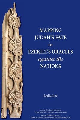 Mapping Judah's Fate in Ezekiel's Oracles against the Nations by Lee, Lydia