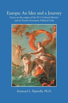Europa: An Idea and a Journey: Essays on the Origins of the Eu's Cultural Identity and Its Economic-Political Crisis by Paparella, Emanuel L.