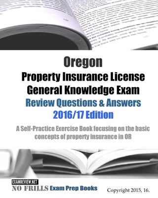 Oregon Property Insurance License General Knowledge Exam Review Questions & Answers 2016/17 Edition: A Self-Practice Exercise Book focusing on the bas by Examreview