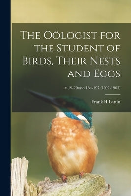 The Oölogist for the Student of Birds, Their Nests and Eggs; v.19-20=no.184-197 (1902-1903) by Lattin, Frank H.