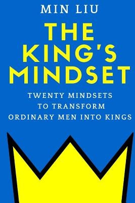 The King's Mindset: Twenty Mindsets to Transform Ordinary Men into Kings by Liu, Min