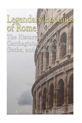 Legendary Enemies of Rome: The History of the Carthaginians, Parthians, Goths, and Vandals by Charles River