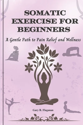 Somatic Exercise for Beginners: A Gentle Path to Pain Relief and Wellness by Flaganan, Gary B.