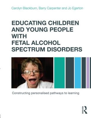Educating Children and Young People with Fetal Alcohol Spectrum Disorders: Constructing Personalised Pathways to Learning by Blackburn, Carolyn