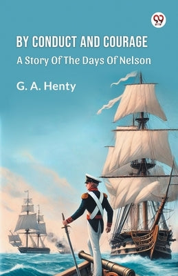 By Conduct And Courage A Story Of The Days Of Nelson by Henty, G. a.