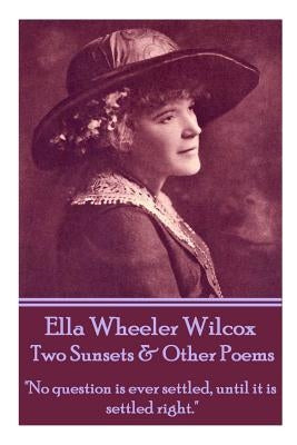 Ella Wheeler Wilcox's Two Sunsets & Other Poems: "No question is ever settled, until it is settled right." by Wilcox, Ella Wheeler