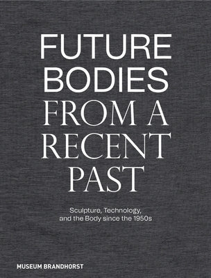 Future Bodies from a Recent Past: Sculpture, Technology, and the Body Since the 1950s by Dander, Patrizia