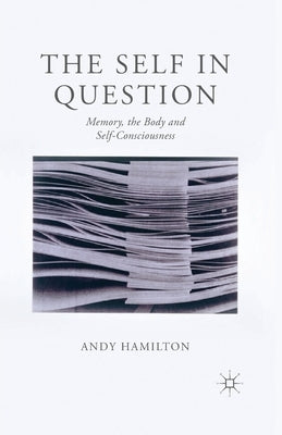 The Self in Question: Memory, the Body and Self-Consciousness by Hamilton, Andy