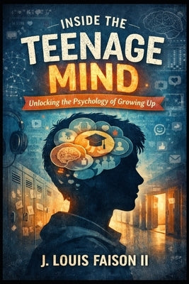 Inside the Teenage Mind: Unlocking the Psychology of Growing Up by Faison, J. Louis, II