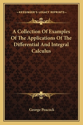 A Collection Of Examples Of The Applications Of The Differential And Integral Calculus by Peacock, George