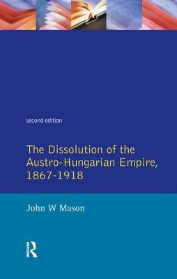 The Dissolution of the Austro-Hungarian Empire, 1867-1918 by Mason, John W.