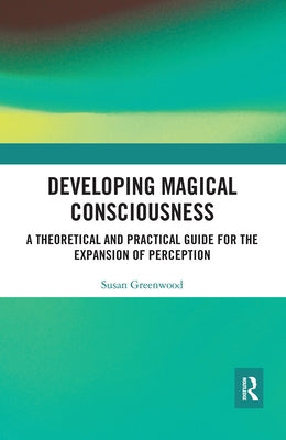 Developing Magical Consciousness: A Theoretical and Practical Guide for the Expansion of Perception by Greenwood, Susan