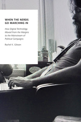 When the Nerds Go Marching in: How Digital Technology Moved from the Margins to the Mainstream of Political Campaigns by Gibson, Rachel K.