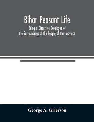 Bihār Peasant Life: Being a Discursive Catalogue of the Surroundings of the People of that province by A. Grierson, George