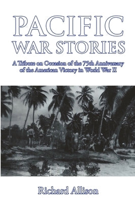 Pacific War Stories: A Tribute on Occasion of the 75th Anniversary of the American Victory in World War II by Allison, Richard