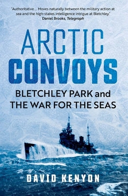 Arctic Convoys: Bletchley Park and the War for the Seas by Kenyon, David