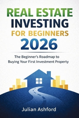 Real Estate Investing for Beginners 2026: The Beginner's Roadmap to Buying Your First Investment Property by Ashford, Julian