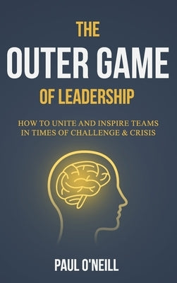 The Outer Game of Leadership: How to Unite and Inspire Teams in Times of Challenge and Crisis by O'Neill, Paul