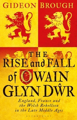 The Rise and Fall of Owain Glyn Dwr: England, France and the Welsh Rebellion in the Late Middle Ages by Brough, Gideon