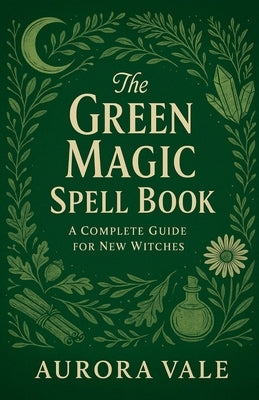 The Green Magic Spell Book: A Complete Guide for New Witches by Vale, Aurora