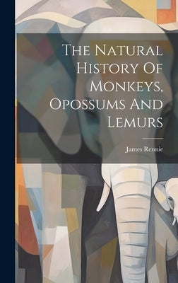 The Natural History Of Monkeys, Opossums And Lemurs by Rennie, James