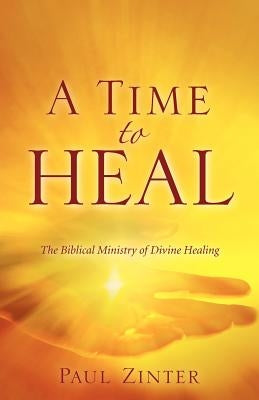 A Time to Heal: The Biblical Ministry of Divine Healing by Zinter, Paul