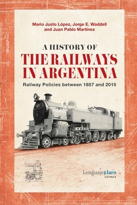 A History of the Railways in Argentina: Railway Policies between 1857 and 2015 by Waddell, Jorge E.