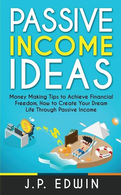Passive Income Ideas: Money Making Tips to Achieve Financial Freedom, How to Create Your Dream Life Through Passive Income by Edwin, J. P.