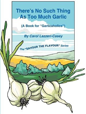 There's No Such Thing as Too Much Garlic: A Book for Garlicaholics by Lazzeri-Casey, Carol