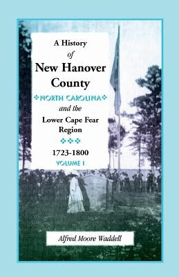 A History of New Hanover County (North Carolina), and the Cape Fear Region, 1723-1800 by Waddell, Alfred Moore